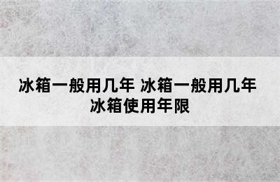 冰箱一般用几年 冰箱一般用几年 冰箱使用年限